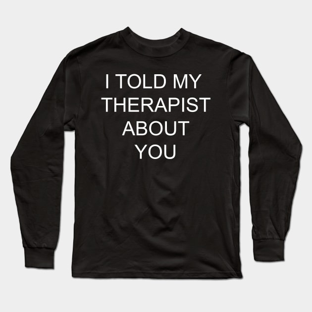 I told my therapist about you Long Sleeve T-Shirt by Itoldmytherapistaboutyou